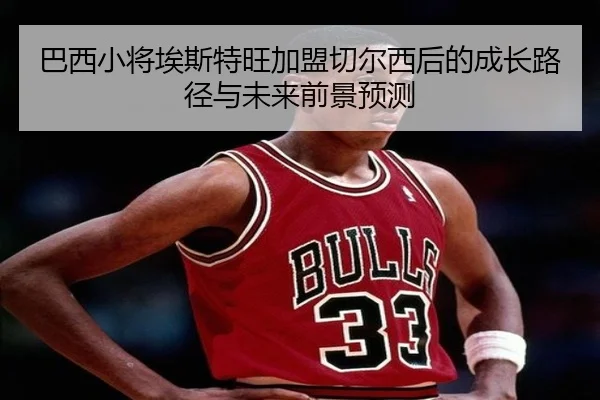 巴西小将埃斯特旺加盟切尔西后的成长路径与未来前景预测