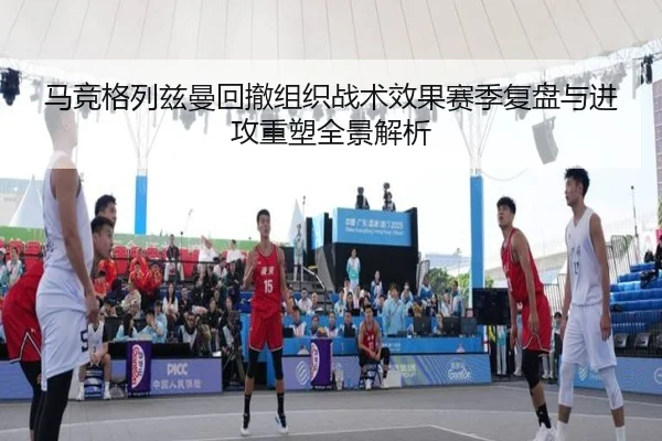 马竞格列兹曼回撤组织战术效果赛季复盘与进攻重塑全景解析（pg）