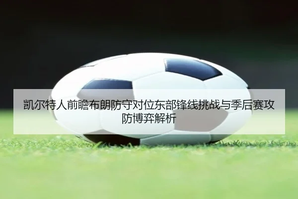 凯尔特人前瞻布朗防守对位东部锋线挑战与季后赛攻防博弈解析
