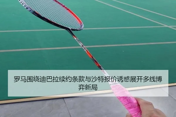 罗马围绕迪巴拉续约条款与沙特报价诱惑展开多线博弈新局