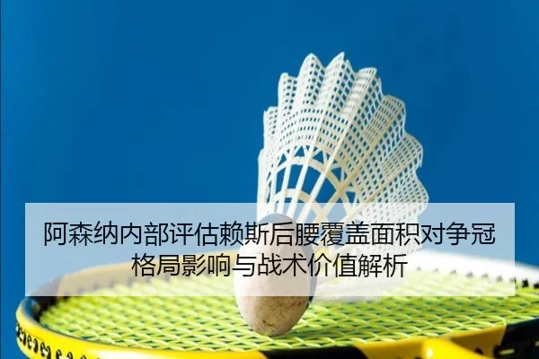 阿森纳内部评估赖斯后腰覆盖面积对争冠格局影响与战术价值解析